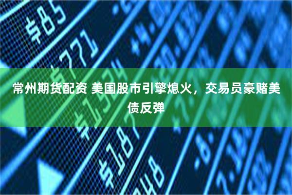 常州期货配资 美国股市引擎熄火，交易员豪赌美债反弹