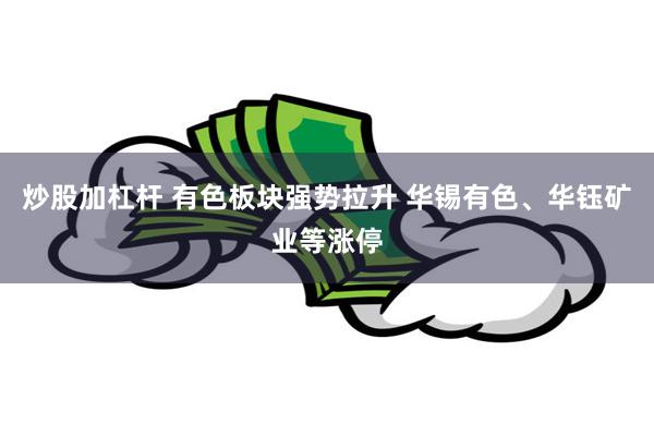炒股加杠杆 有色板块强势拉升 华锡有色、华钰矿业等涨停