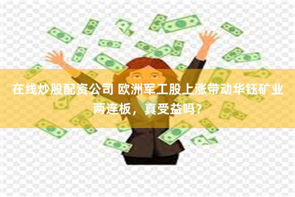 在线炒股配资公司 欧洲军工股上涨带动华钰矿业两连板，真受益吗？