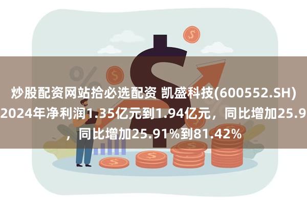 炒股配资网站拾必选配资 凯盛科技(600552.SH)发预增,预计2024年净利润1.35亿元到1.94亿元,同比增加25.91%到81.42%