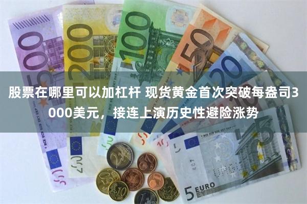 股票在哪里可以加杠杆 现货黄金首次突破每盎司3000美元,接连上演历史性避险涨势