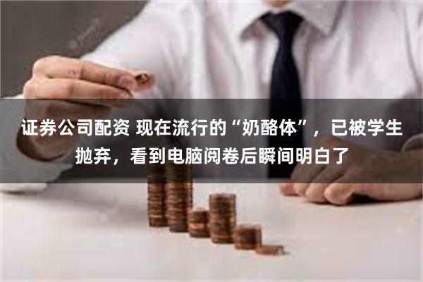证券公司配资 现在流行的“奶酪体”，已被学生抛弃，看到电脑阅卷后瞬间明白了
