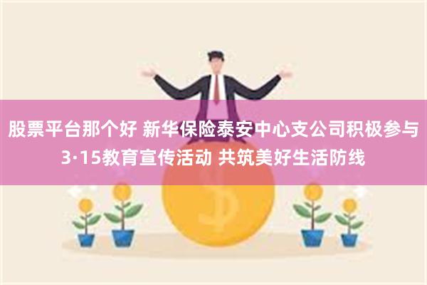 股票平台那个好 新华保险泰安中心支公司积极参与3·15教育宣传活动 共筑美好生活防线