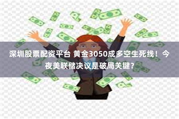 深圳股票配资平台 黄金3050成多空生死线!今夜美联储决议是破局关键?