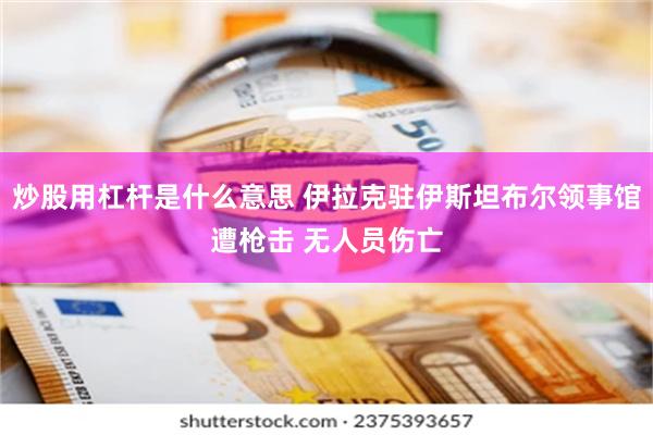 炒股用杠杆是什么意思 伊拉克驻伊斯坦布尔领事馆遭枪击 无人员伤亡