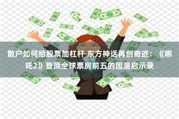 散户如何给股票加杠杆 东方神话再创奇迹：《哪吒2》登顶全球票房前五的国漫启示录