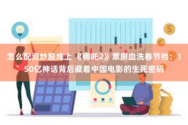 怎么配资炒股线上 《哪吒2》票房血洗春节档：150亿神话背后藏着中国电影的生死密码