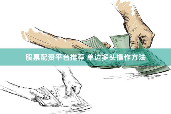 股票配资平台推荐 单边多头操作方法