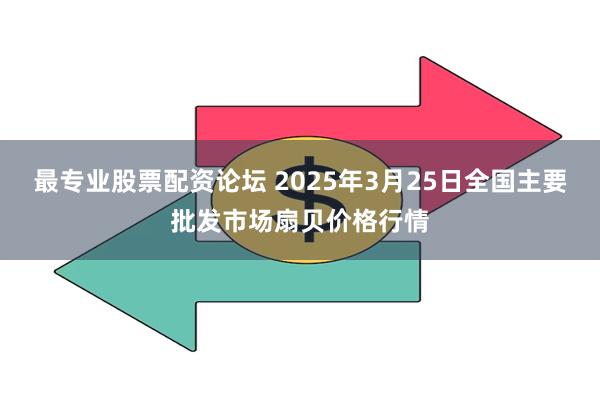 最专业股票配资论坛 2025年3月25日全国主要批发市场扇贝价格行情