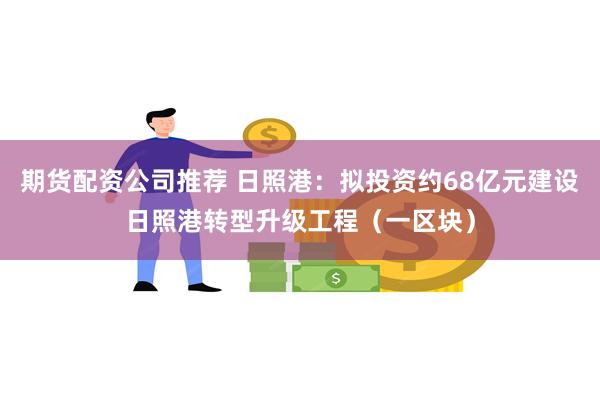 期货配资公司推荐 日照港：拟投资约68亿元建设日照港转型升级工程（一区块）