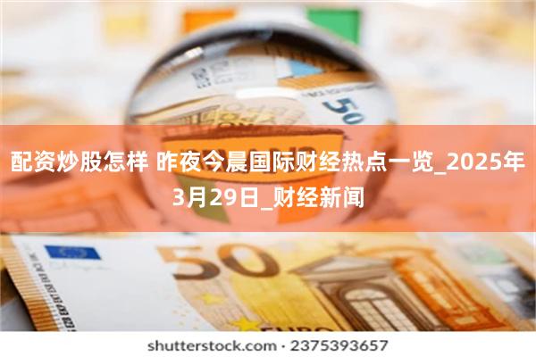 配资炒股怎样 昨夜今晨国际财经热点一览_2025年3月29日_财经新闻