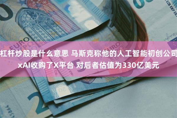 杠杆炒股是什么意思 马斯克称他的人工智能初创公司xAI收购了X平台 对后者估值为330亿美元