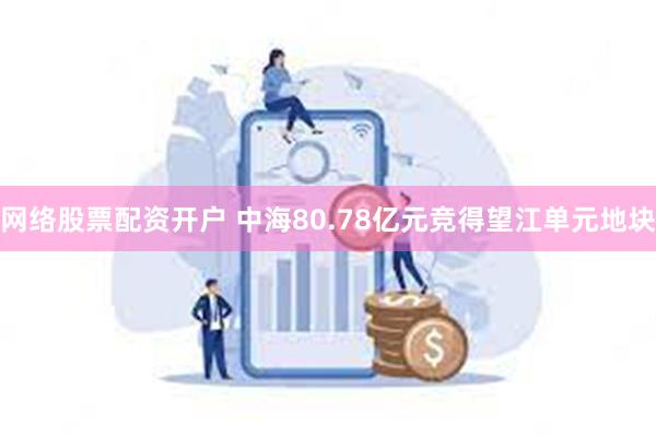 网络股票配资开户 中海80.78亿元竞得望江单元地块
