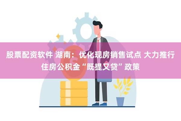 股票配资软件 湖南：优化现房销售试点 大力推行住房公积金“既提又贷”政策