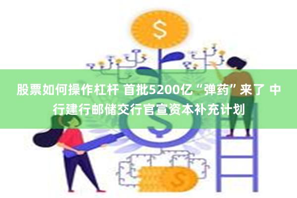 股票如何操作杠杆 首批5200亿“弹药”来了 中行建行邮储交行官宣资本补充计划