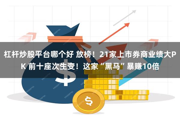 杠杆炒股平台哪个好 放榜!21家上市券商业绩大PK 前十座次生变!这家“黑马”暴赚10倍