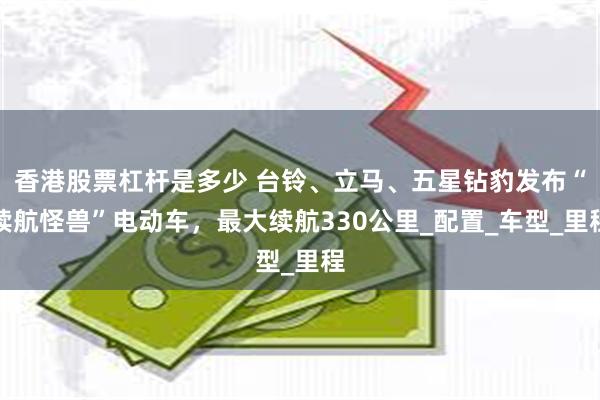 香港股票杠杆是多少 台铃、立马、五星钻豹发布“续航怪兽”电动车,最大续航330公里_配置_车型_里程