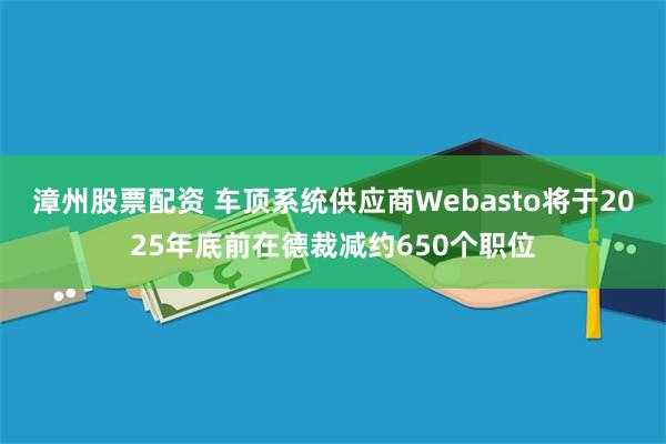 漳州股票配资 车顶系统供应商Webasto将于2025年底前在德裁减约650个职位