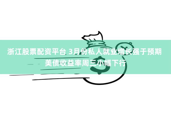浙江股票配资平台 3月份私人就业增长强于预期 美债收益率周三小幅下行