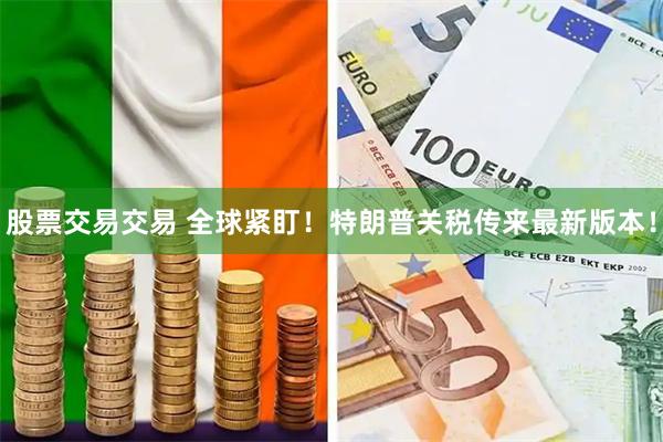 股票交易交易 全球紧盯！特朗普关税传来最新版本！