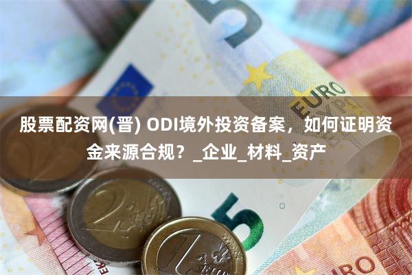 股票配资网(晋) ODI境外投资备案，如何证明资金来源合规？_企业_材料_资产