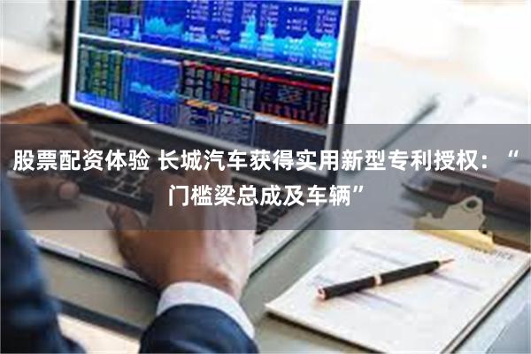 股票配资体验 长城汽车获得实用新型专利授权：“门槛梁总成及车辆”