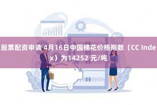 股票配资申请 4月16日中国棉花价格指数（CC Index）为14252 元/吨