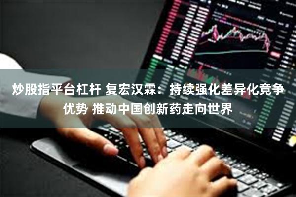 炒股指平台杠杆 复宏汉霖：持续强化差异化竞争优势 推动中国创新药走向世界
