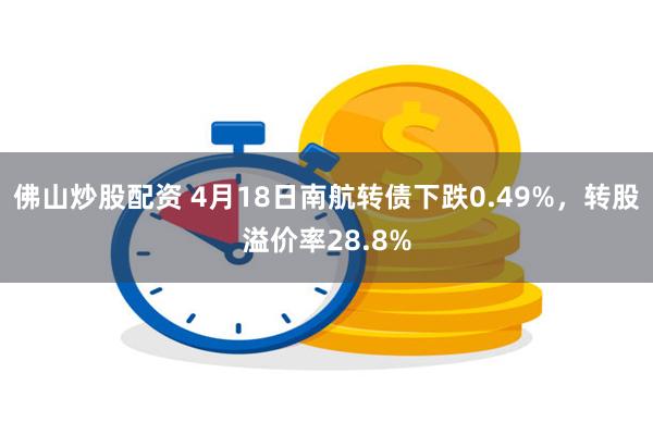 佛山炒股配资 4月18日南航转债下跌0.49%，转股溢价率28.8%
