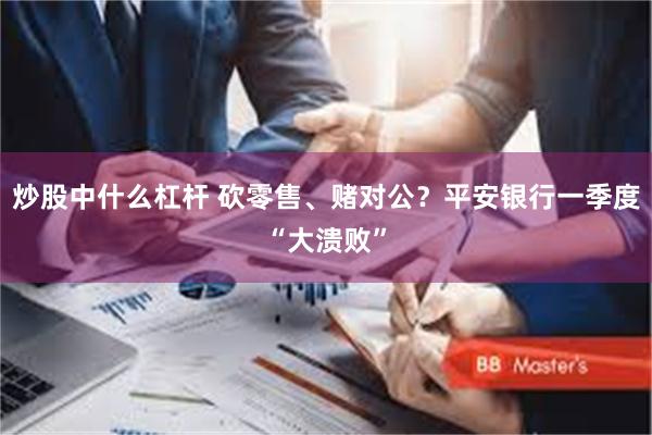 炒股中什么杠杆 砍零售、赌对公？平安银行一季度“大溃败”