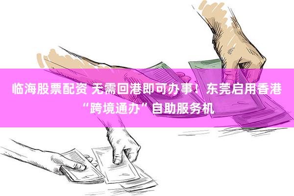 临海股票配资 无需回港即可办事!东莞启用香港“跨境通办”自助服务机