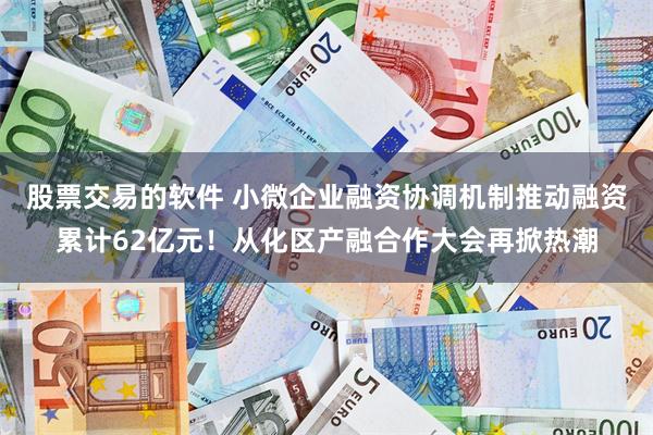 股票交易的软件 小微企业融资协调机制推动融资累计62亿元！从化区产融合作大会再掀热潮