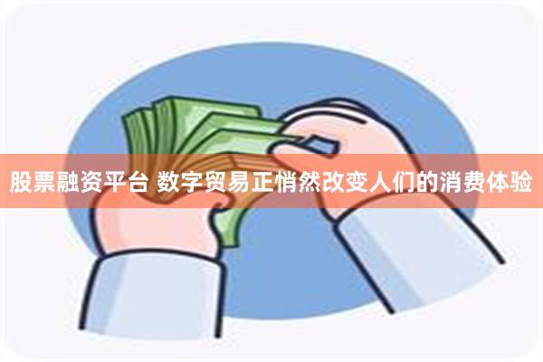 股票融资平台 数字贸易正悄然改变人们的消费体验