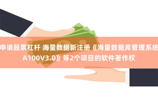 申请股票杠杆 海量数据新注册《海量数据库管理系统A100V3.0》等2个项目的软件著作权