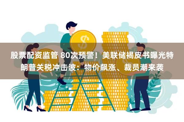 股票配资监管 80次预警!美联储褐皮书曝光特朗普关税冲击波:物价飙涨、裁员潮来袭
