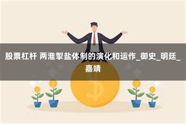 股票杠杆 两淮掣盐体制的演化和运作_御史_明廷_嘉靖
