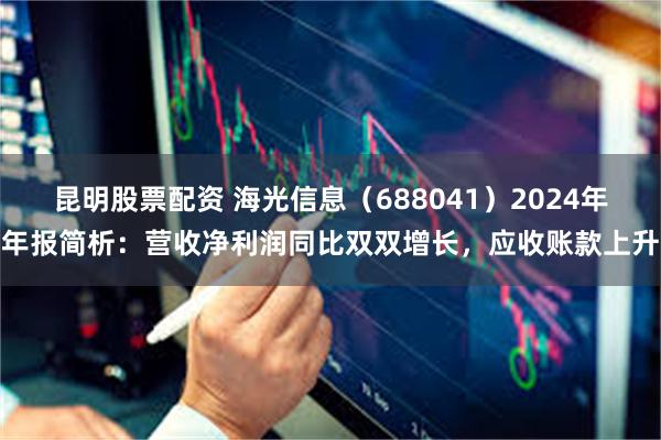 昆明股票配资 海光信息（688041）2024年年报简析：营收净利润同比双双增长，应收账款上升