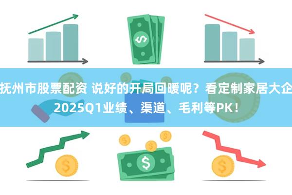 抚州市股票配资 说好的开局回暖呢？看定制家居大企2025Q1业绩、渠道、毛利等PK！