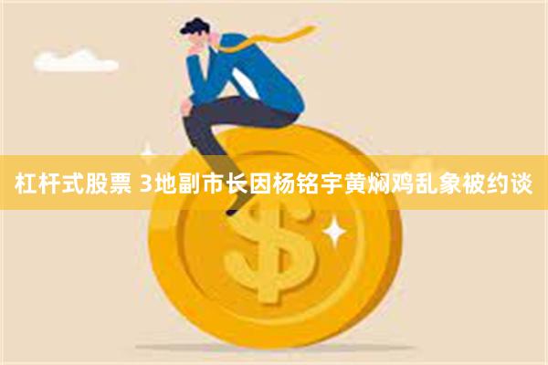 杠杆式股票 3地副市长因杨铭宇黄焖鸡乱象被约谈