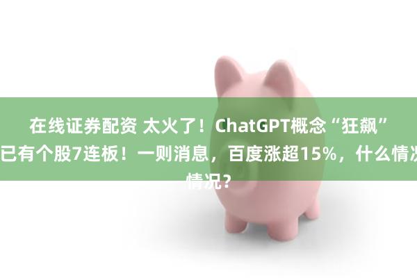 在线证券配资 太火了！ChatGPT概念“狂飙”，已有个股7连板！一则消息，百度涨超15%，什么情况？
