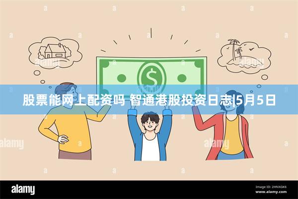 股票能网上配资吗 智通港股投资日志|5月5日