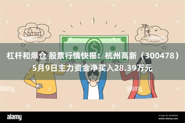 杠杆和爆仓 股票行情快报：杭州高新（300478）5月9日主力资金净买入28.39万元
