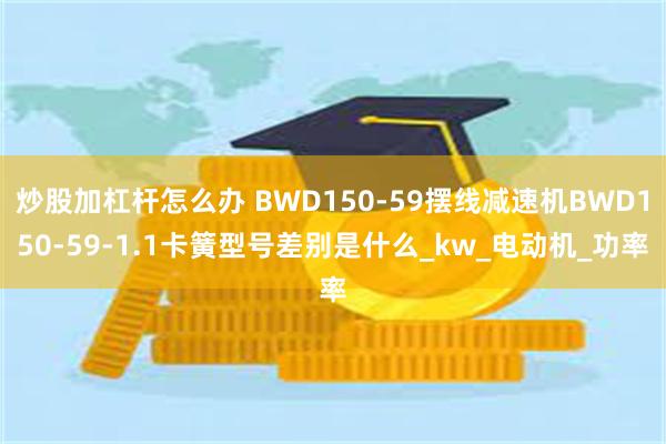 炒股加杠杆怎么办 BWD150-59摆线减速机BWD150-59-1.1卡簧型号差别是什么_kw_电动机_功率