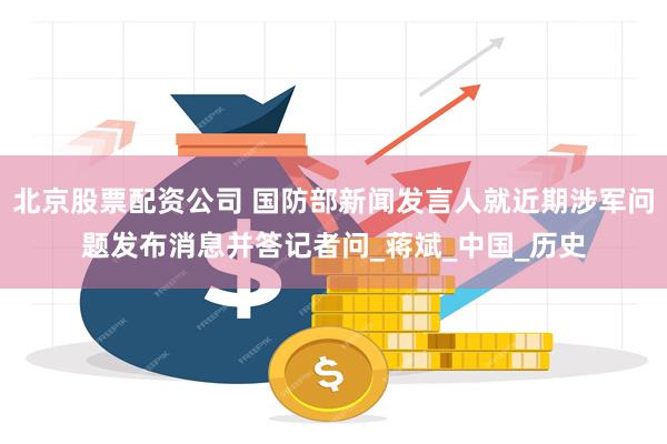 北京股票配资公司 国防部新闻发言人就近期涉军问题发布消息并答记者问_蒋斌_中国_历史