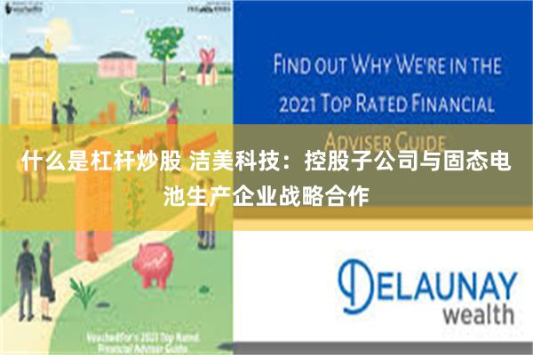 什么是杠杆炒股 洁美科技：控股子公司与固态电池生产企业战略合作