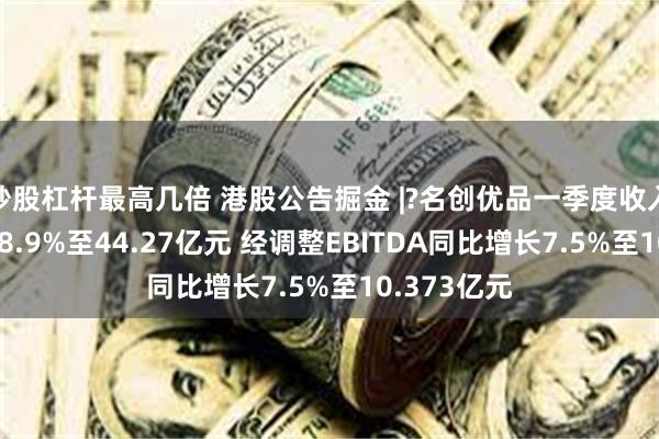 炒股杠杆最高几倍 港股公告掘金 |?名创优品一季度收入同比增长18.9%至44.27亿元 经调整EBITDA同比增长7.5%至10.373亿元