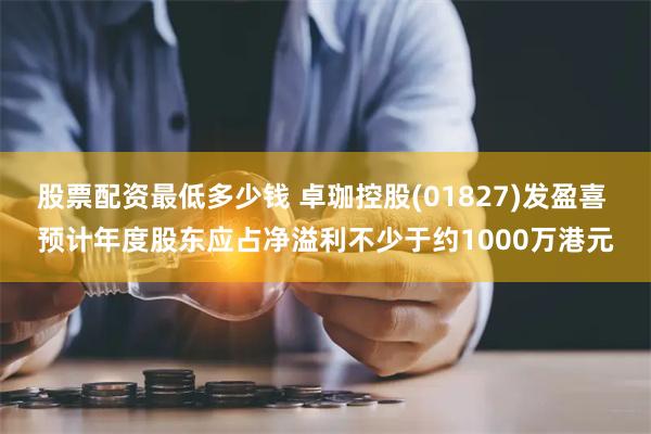 股票配资最低多少钱 卓珈控股(01827)发盈喜 预计年度股东应占净溢利不少于约1000万港元