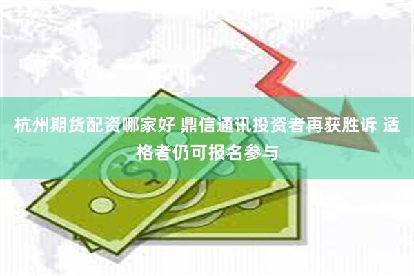 杭州期货配资哪家好 鼎信通讯投资者再获胜诉 适格者仍可报名参与