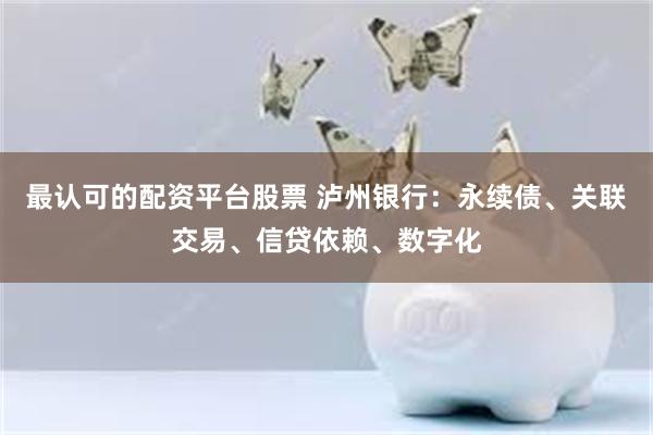 最认可的配资平台股票 泸州银行：永续债、关联交易、信贷依赖、数字化
