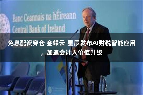 免息配资穿仓 金蝶云·星辰发布AI财税智能应用，加速会计人价值升级